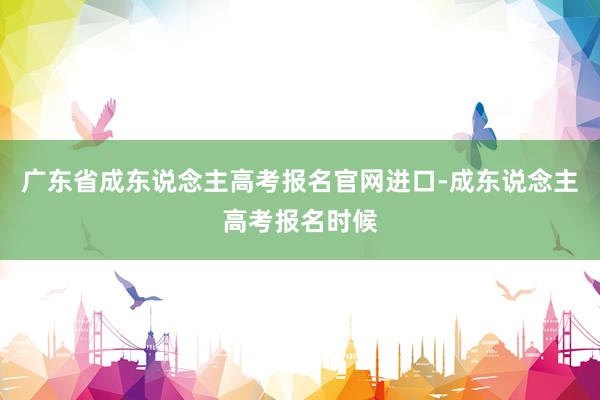 广东省成东说念主高考报名官网进口-成东说念主高考报名时候