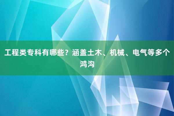 工程类专科有哪些？涵盖土木、机械、电气等多个鸿沟