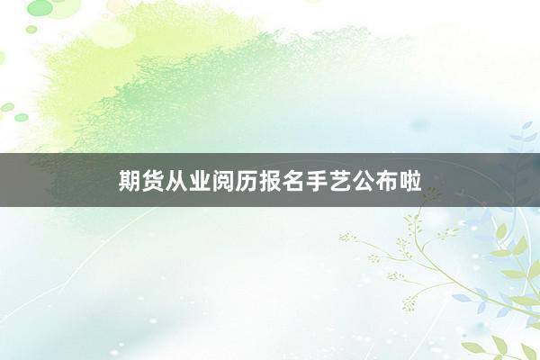 期货从业阅历报名手艺公布啦