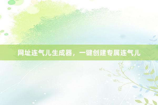 网址连气儿生成器，一键创建专属连气儿