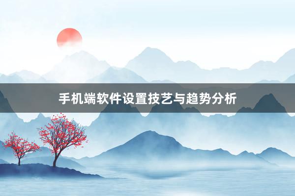 手机端软件设置技艺与趋势分析