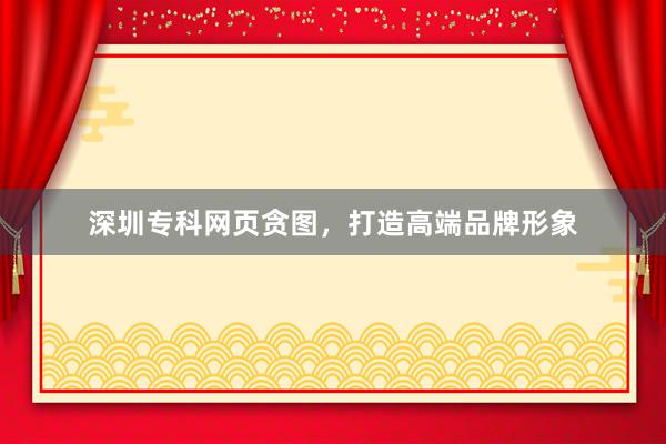 深圳专科网页贪图，打造高端品牌形象