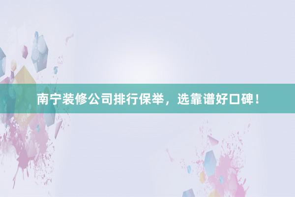 南宁装修公司排行保举，选靠谱好口碑！