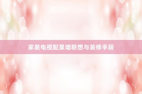 家装电视配景墙联想与装修手段