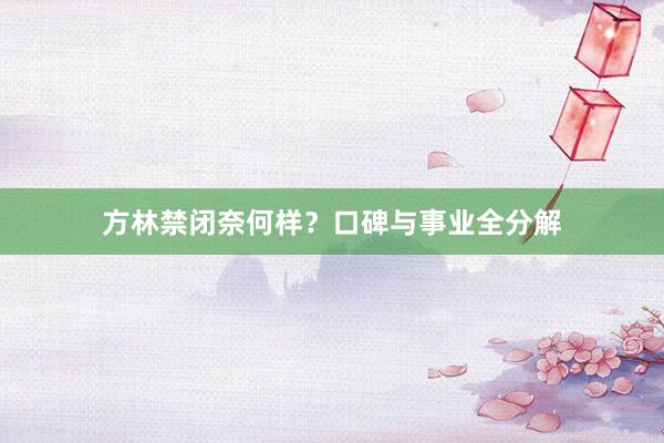 方林禁闭奈何样？口碑与事业全分解