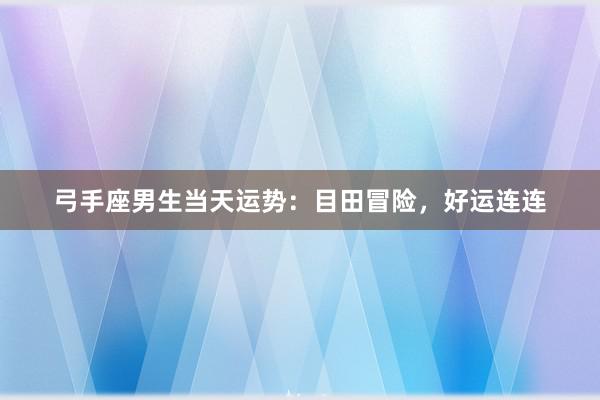弓手座男生当天运势：目田冒险，好运连连