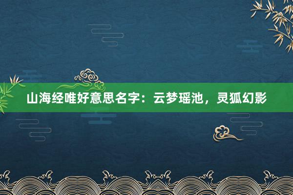 山海经唯好意思名字：云梦瑶池，灵狐幻影