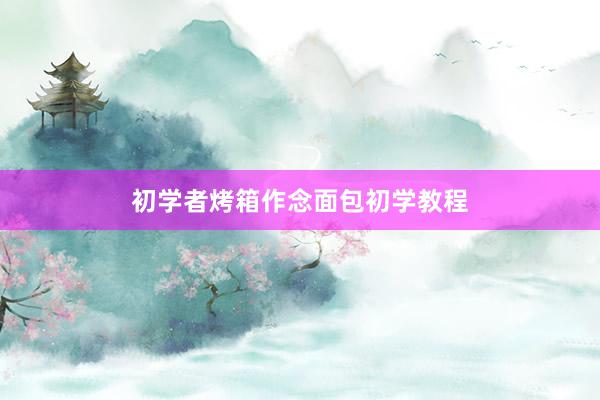 初学者烤箱作念面包初学教程