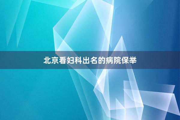 北京看妇科出名的病院保举