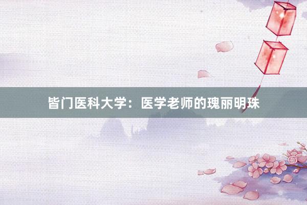 皆门医科大学：医学老师的瑰丽明珠