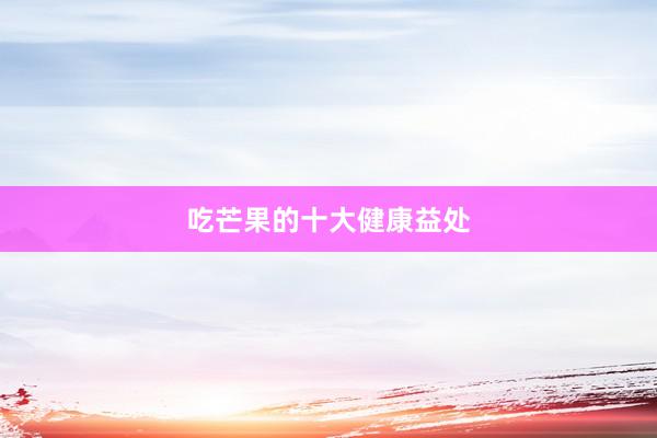 吃芒果的十大健康益处
